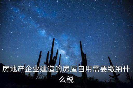 企業(yè)出售自建房產(chǎn)要交什么稅，房地產(chǎn)企業(yè)建造的房屋自用需要繳納什么稅