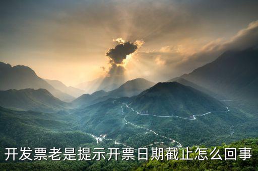 開票截止時(shí)間什么意思，開發(fā)票老是提示開票日期截止怎么回事