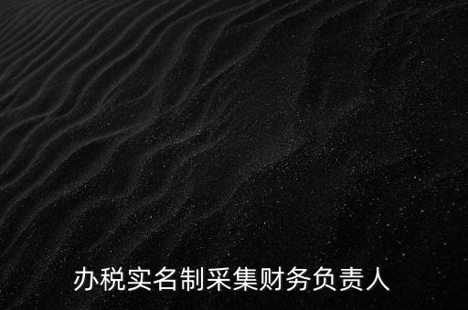 辦稅實(shí)名采集是什么，辦稅實(shí)名制采集財(cái)務(wù)負(fù)責(zé)人