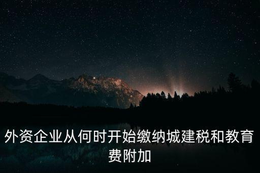 什么時候要交城建稅，外資企業(yè)從何時開始繳納城建稅和教育費附加