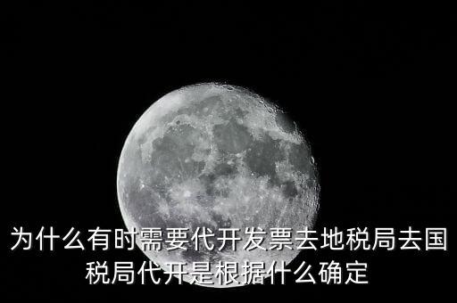 為什么要開(kāi)跨區(qū)域涉稅事項(xiàng)，為什么有時(shí)需要代開(kāi)發(fā)票去地稅局去國(guó)稅局代開(kāi)是根據(jù)什么確定