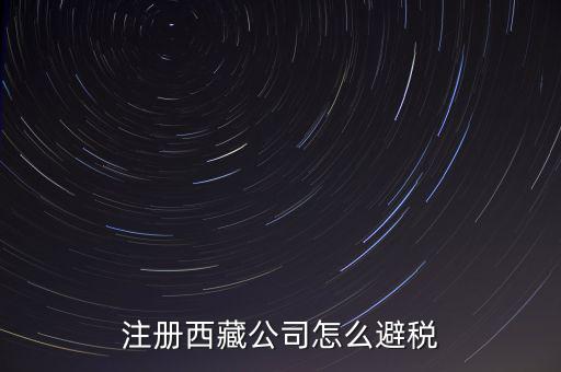 拉薩的企業(yè)有什么稅收，注冊(cè)西藏公司怎么避稅