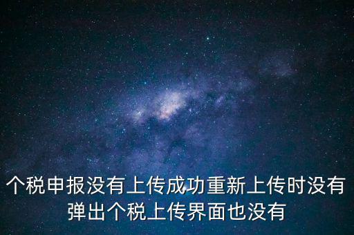 個稅申報后為什么發(fā)送不出去呢，個稅申報沒有上傳成功重新上傳時沒有彈出個稅上傳界面也沒有
