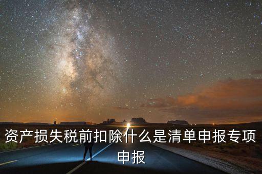 清單申報資產(chǎn)損失提供什么資料，資產(chǎn)損失稅前扣除什么是清單申報專項(xiàng)申報