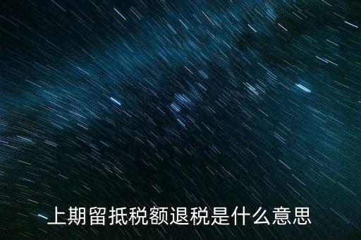 上期留抵稅額是什么，上期留抵稅額退稅是什么意思