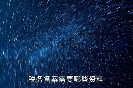 稅務(wù)備案帶什么資料，稅務(wù)備案需要哪些資料