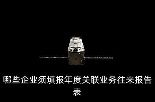 什么樣的企業(yè)要報(bào)關(guān)聯(lián)方申報(bào)，哪些企業(yè)須填報(bào)年度關(guān)聯(lián)業(yè)務(wù)往來(lái)報(bào)告表