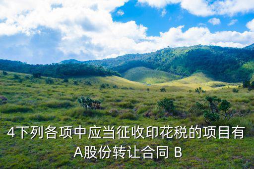 應當繳納印花稅有什么，4下列各項中應當征收印花稅的項目有 A股份轉讓合同 B