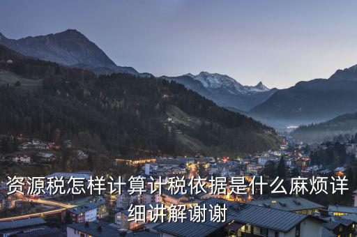 資源稅知道換算比是按什么交稅，資源稅怎樣計算計稅依據(jù)是什么麻煩詳細(xì)講解謝謝