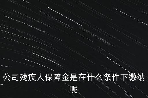 什么企業(yè)要繳納殘疾人保障金，公司殘疾人保障金是在什么條件下繳納呢