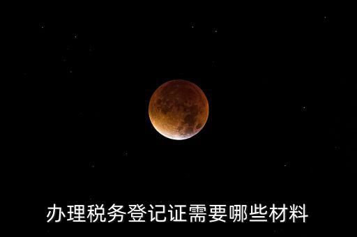 辦理稅務登記都需要什么材料，辦理稅務登記證需要哪些材料