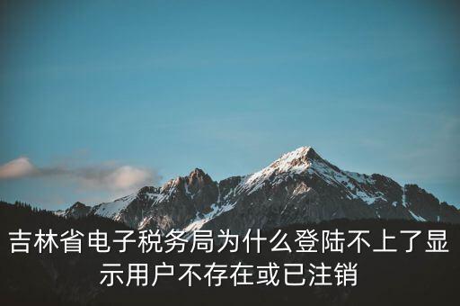 吉林省電子稅務(wù)局為什么登陸不上了顯示用戶不存在或已注銷(xiāo)