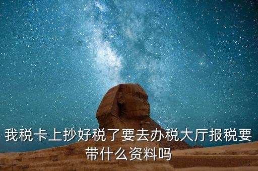 稅務(wù)大廳報(bào)稅需要什么資料，我稅卡上抄好稅了要去辦稅大廳報(bào)稅要帶什么資料嗎