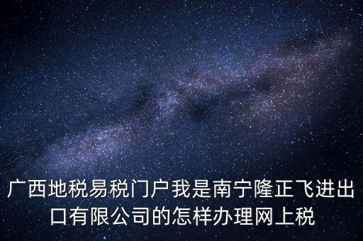 廣西地稅網(wǎng)什么是網(wǎng)報(bào)許可用戶，廣西地稅易稅門戶我是南寧隆正飛進(jìn)出口有限公司的怎樣辦理網(wǎng)上稅