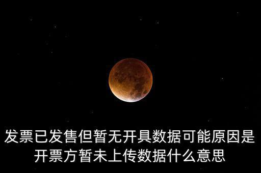 發(fā)票已發(fā)售但暫無開具數據可能原因是開票方暫未上傳數據什么意思