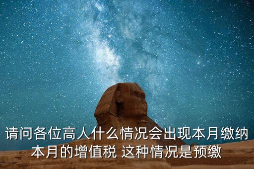 為什么增值稅預(yù)繳，請問各位高人什么情況會出現(xiàn)本月繳納本月的增值稅 這種情況是預(yù)繳