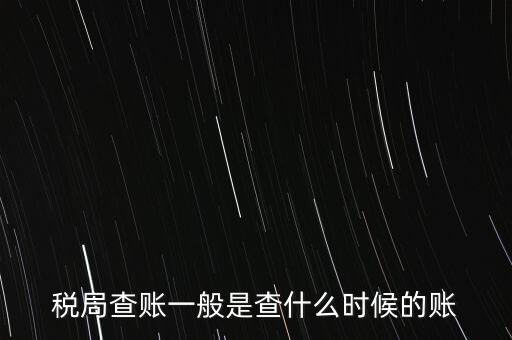 查稅是查什么時候，稅務(wù)部門一般在什么時候會來查賬