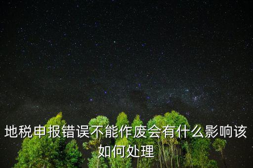 地稅申報(bào)錯誤不能作廢會有什么影響該如何處理