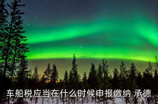什么情況下要申報車船稅，車船稅應當在什么時候申報繳納 承德