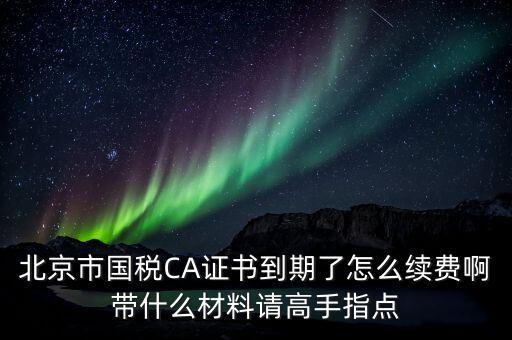地稅ca續(xù)費(fèi)需要帶什么，關(guān)于國稅CA證書到期續(xù)費(fèi)