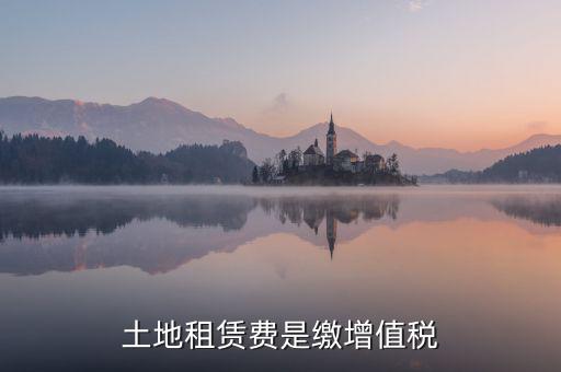 土地租賃合同要交什么稅，土地租賃費(fèi)是繳增值稅