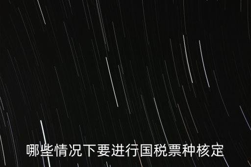 什么時候做票種核定，哪些情況下要進行國稅票種核定