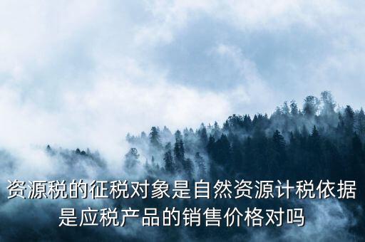 資源稅什么依據(jù)申報，資源稅怎樣計算計稅依據(jù)是什么麻煩詳細(xì)講解謝謝