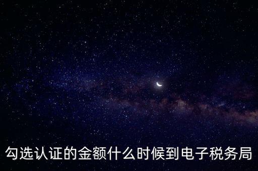 廣東省電子稅務(wù)局是什么時候，勾選認(rèn)證的金額什么時候到電子稅務(wù)局