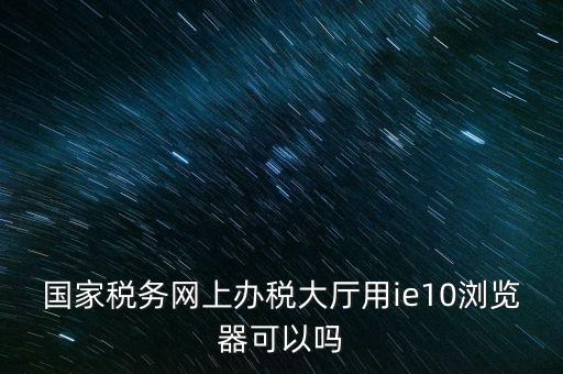 深圳國稅要求用什么瀏覽器，要用什么瀏覽器才能進