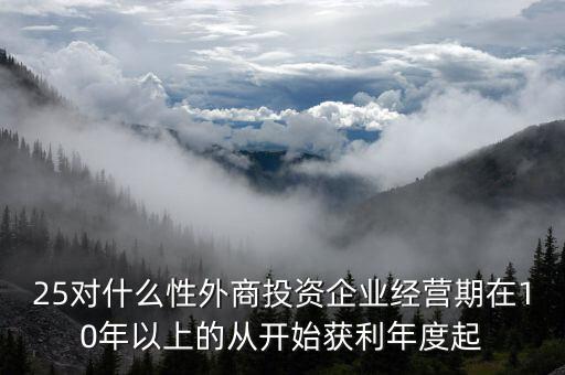 什么是投資性外商企業(yè)所得稅，25對(duì)什么性外商投資企業(yè)經(jīng)營(yíng)期在10年以上的從開(kāi)始獲利年度起