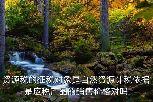資源稅的征稅對象是自然資源計(jì)稅依據(jù)是應(yīng)稅產(chǎn)品的銷售價(jià)格對嗎