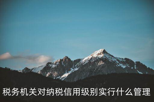 涉稅信息實(shí)行什么管理，稅務(wù)機(jī)關(guān)對納稅信用級別實(shí)行什么管理