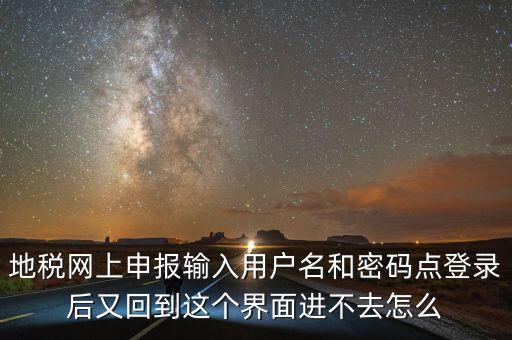 為什么地稅密碼錄不進(jìn)去，地稅網(wǎng)上申報(bào)輸入用戶名和密碼點(diǎn)登錄后又回到這個界面進(jìn)不去怎么