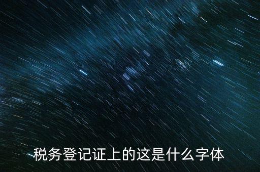 國稅稅收完稅證明什么字體，稅務(wù)登記證上的這是什么字體