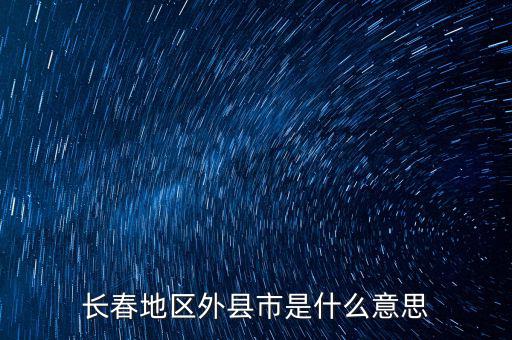 跨縣市是指什么，長春地區(qū)外縣市是什么意思