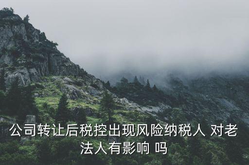 風險納稅人 有什么后果，公司轉讓后稅控出現(xiàn)風險納稅人 對老法人有影響 嗎
