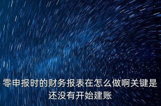 零申報時的財(cái)務(wù)報表在怎么做啊關(guān)鍵是還沒有開始建賬