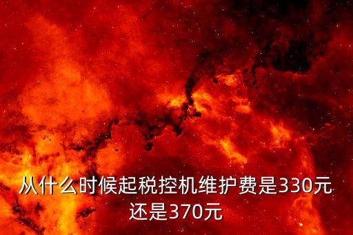 從什么時候起稅控機(jī)維護(hù)費是330元還是370元