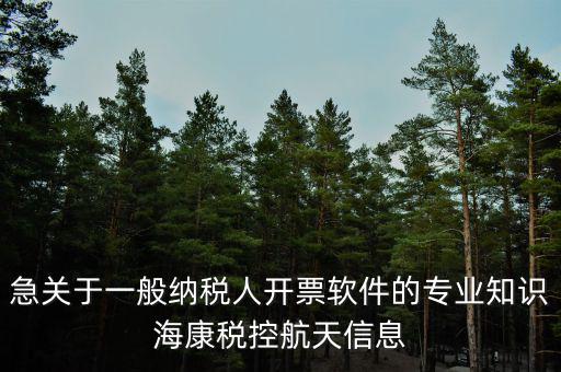 發(fā)票助手是干什么用的，急關(guān)于一般納稅人開(kāi)票軟件的專業(yè)知識(shí)海康稅控航天信息