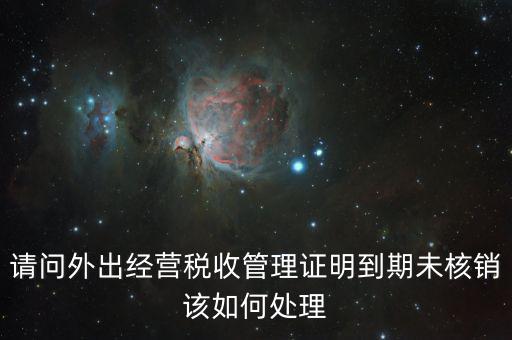 外經(jīng)證沒有核銷有什么影響嗎，請問外出經(jīng)營稅收管理證明到期未核銷該如何處理