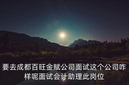 百望金賦是做什么的，要去成都百旺金賦公司面試這個(gè)公司咋樣呢面試會(huì)計(jì)助理此崗位
