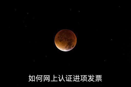 如何在網上認證發(fā)票，如何網上認證進項發(fā)票