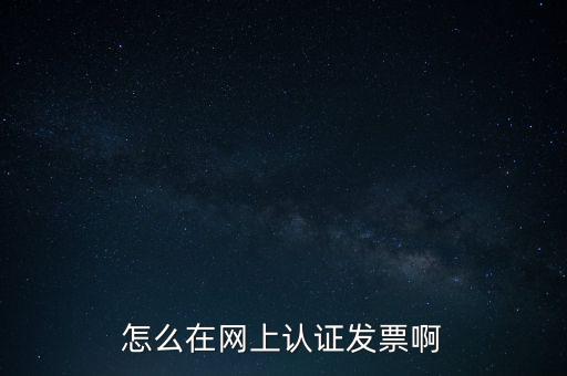 如何網上認證發(fā)票，怎么在網上認證發(fā)票啊