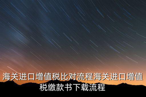 進口增值稅如何比對，海關(guān)總局與稅務總局對于海關(guān)進口增值稅的比對過程是怎樣的以及紙
