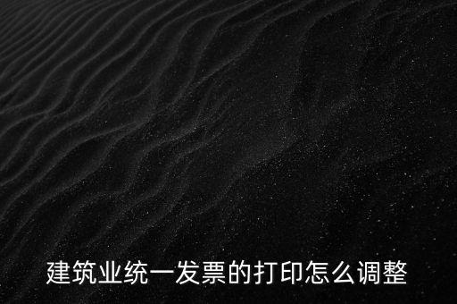 如何調(diào)整發(fā)票打印，建筑業(yè)統(tǒng)一發(fā)票的打印怎么調(diào)整