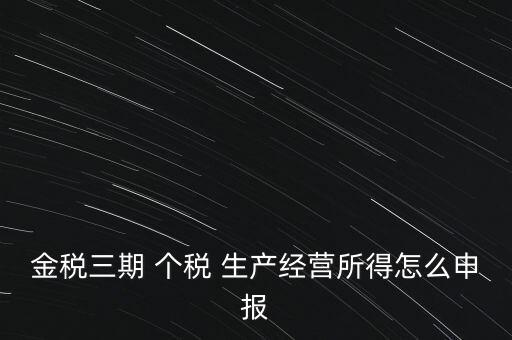 個(gè)稅如何在金稅三期報(bào)，金稅三期 個(gè)稅 生產(chǎn)經(jīng)營(yíng)所得怎么申報(bào)