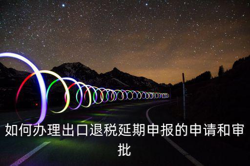 出口退稅延期如何辦理流程，外貿(mào)企業(yè)出口退稅因進(jìn)項(xiàng)發(fā)票問題如何辦理延期