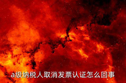 b級納稅人取消認(rèn)證后如何，a級納稅人取消發(fā)票認(rèn)證怎么回事