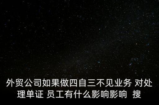 外貿公司如果做四自三不見業(yè)務 對處理單證 員工有什么影響影響  搜