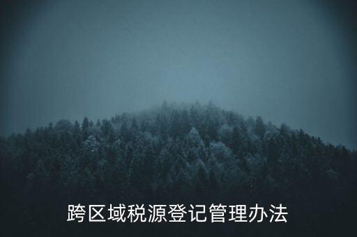 跨區(qū)稅源登記什么意思，跨區(qū)域稅源登記管理辦法